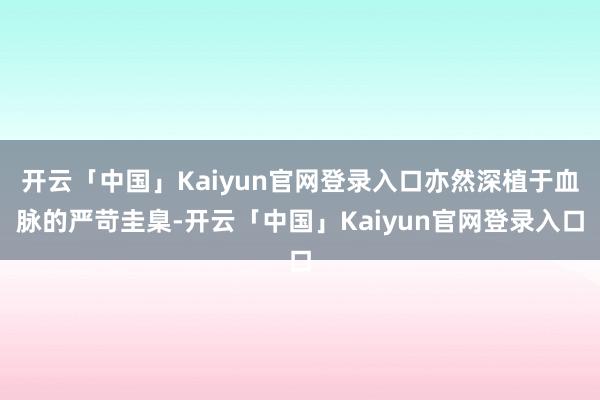 开云「中国」Kaiyun官网登录入口亦然深植于血脉的严苛圭臬-开云「中国」Kaiyun官网登录入口