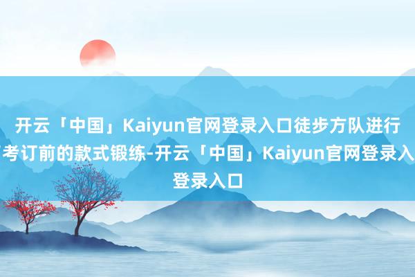 开云「中国」Kaiyun官网登录入口徒步方队进行了考订前的款式锻练-开云「中国」Kaiyun官网登录入口