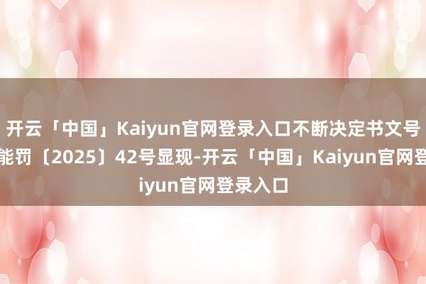 开云「中国」Kaiyun官网登录入口不断决定书文号华北监能罚〔2025〕42号显现-开云「中国」Kaiyun官网登录入口