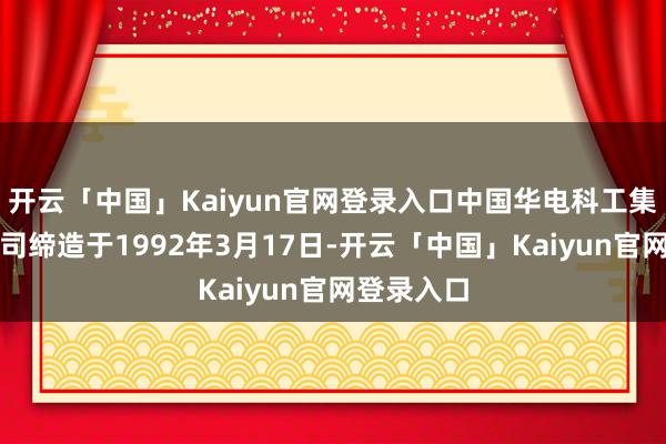 开云「中国」Kaiyun官网登录入口中国华电科工集团有限公司缔造于1992年3月17日-开云「中国」Kaiyun官网登录入口