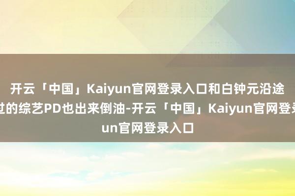 开云「中国」Kaiyun官网登录入口和白钟元沿途互助过的综艺PD也出来倒油-开云「中国」Kaiyun官网登录入口