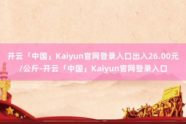 开云「中国」Kaiyun官网登录入口出入26.00元/公斤-开云「中国」Kaiyun官网登录入口