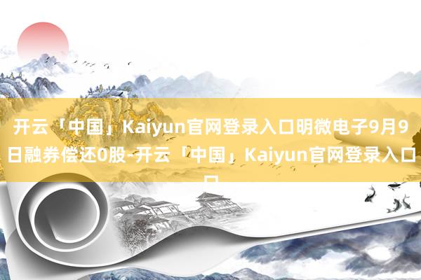 开云「中国」Kaiyun官网登录入口明微电子9月9日融券偿还0股-开云「中国」Kaiyun官网登录入口