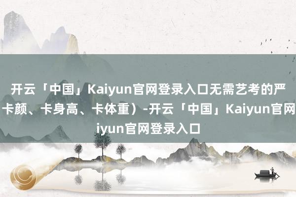 开云「中国」Kaiyun官网登录入口无需艺考的严苛筛选(卡颜、卡身高、卡体重)-开云「中国」Kaiyun官网登录入口