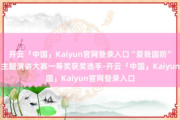 开云「中国」Kaiyun官网登录入口“爱我国防”第九届山东省主题演讲大赛一等奖获奖选手-开云「中国」Kaiyun官网登录入口