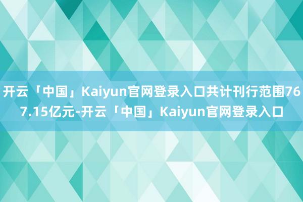开云「中国」Kaiyun官网登录入口共计刊行范围767.15亿元-开云「中国」Kaiyun官网登录入口