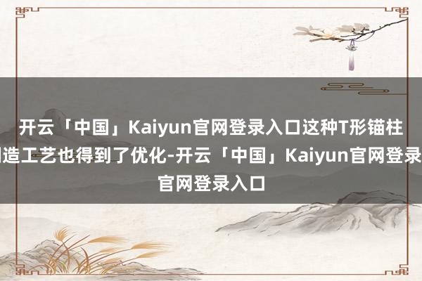 开云「中国」Kaiyun官网登录入口这种T形锚柱的制造工艺也得到了优化-开云「中国」Kaiyun官网登录入口