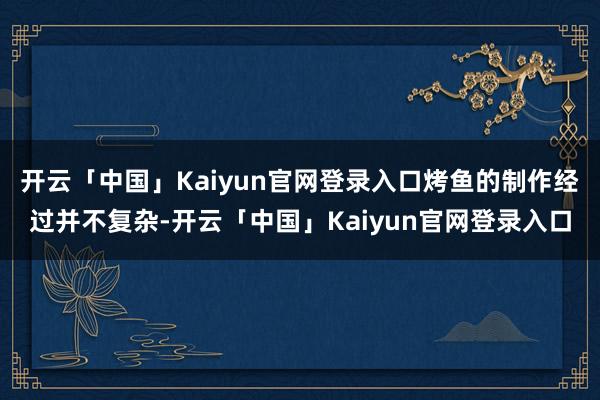 开云「中国」Kaiyun官网登录入口烤鱼的制作经过并不复杂-开云「中国」Kaiyun官网登录入口