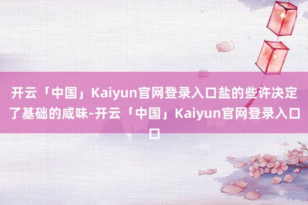 开云「中国」Kaiyun官网登录入口盐的些许决定了基础的咸味-开云「中国」Kaiyun官网登录入口