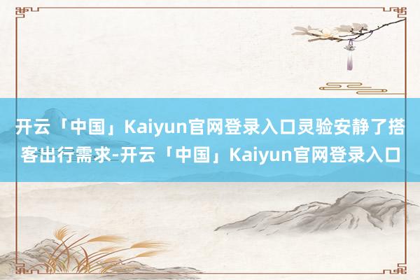 开云「中国」Kaiyun官网登录入口灵验安静了搭客出行需求-开云「中国」Kaiyun官网登录入口