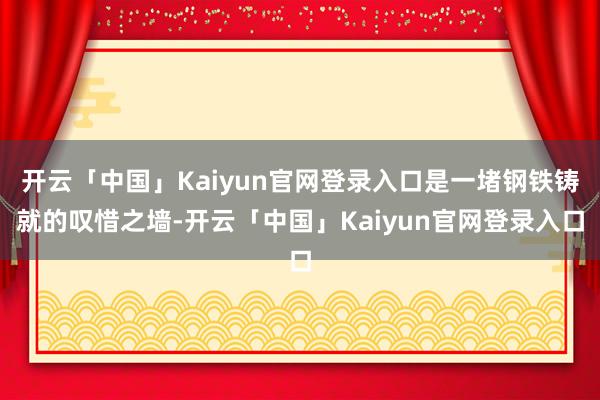 开云「中国」Kaiyun官网登录入口是一堵钢铁铸就的叹惜之墙-开云「中国」Kaiyun官网登录入口