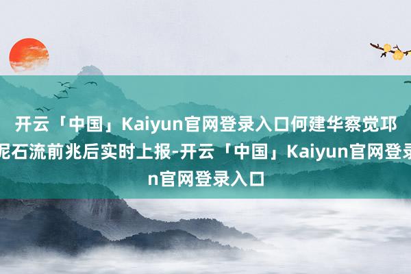 开云「中国」Kaiyun官网登录入口何建华察觉邛山沟泥石流前兆后实时上报-开云「中国」Kaiyun官网登录入口