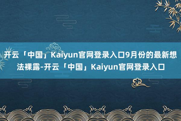开云「中国」Kaiyun官网登录入口9月份的最新想法裸露-开云「中国」Kaiyun官网登录入口
