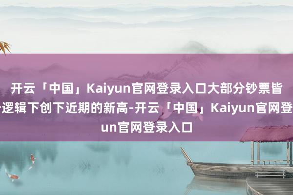 开云「中国」Kaiyun官网登录入口大部分钞票皆在这一逻辑下创下近期的新高-开云「中国」Kaiyun官网登录入口