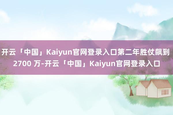 开云「中国」Kaiyun官网登录入口第二年胜仗飙到 2700 万-开云「中国」Kaiyun官网登录入口