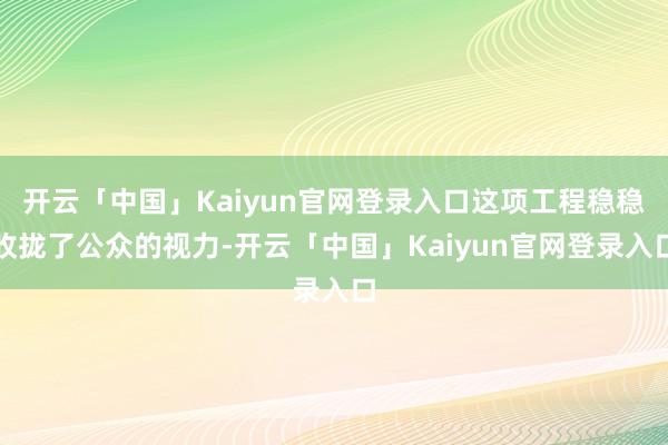 开云「中国」Kaiyun官网登录入口这项工程稳稳收拢了公众的视力-开云「中国」Kaiyun官网登录入口