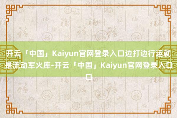 开云「中国」Kaiyun官网登录入口边打边行运就是流动军火库-开云「中国」Kaiyun官网登录入口