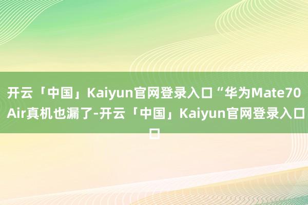 开云「中国」Kaiyun官网登录入口“华为Mate70 Air真机也漏了-开云「中国」Kaiyun官网登录入口