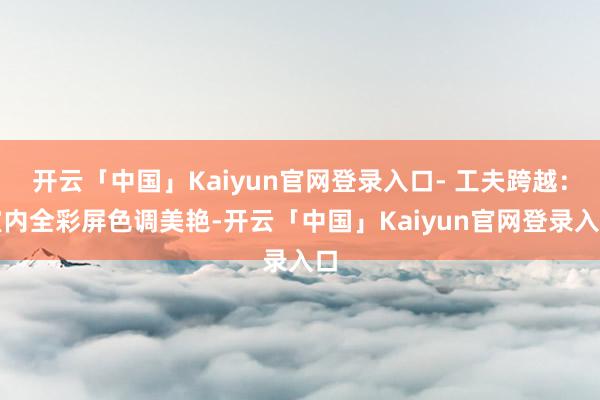 开云「中国」Kaiyun官网登录入口- 工夫跨越:室内全彩屏色调美艳-开云「中国」Kaiyun官网登录入口
