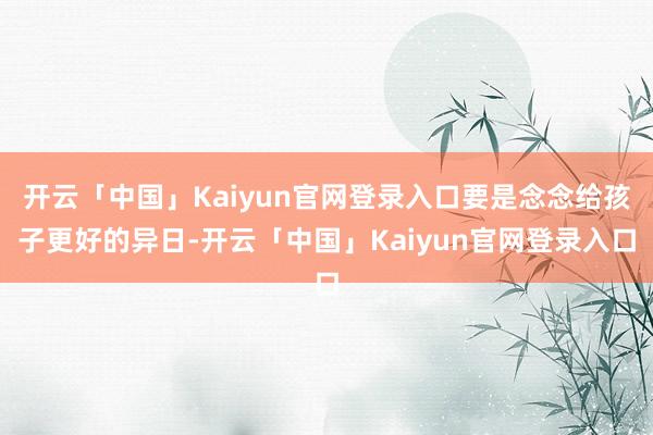 开云「中国」Kaiyun官网登录入口要是念念给孩子更好的异日-开云「中国」Kaiyun官网登录入口
