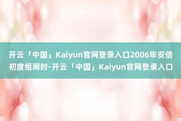 开云「中国」Kaiyun官网登录入口2006年安倍初度组阁时-开云「中国」Kaiyun官网登录入口