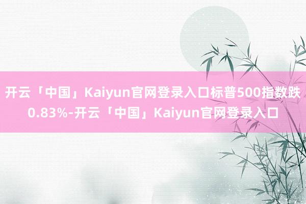 开云「中国」Kaiyun官网登录入口标普500指数跌0.83%-开云「中国」Kaiyun官网登录入口