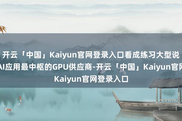开云「中国」Kaiyun官网登录入口看成练习大型说话模子和AI应用最中枢的GPU供应商-开云「中国」Kaiyun官网登录入口