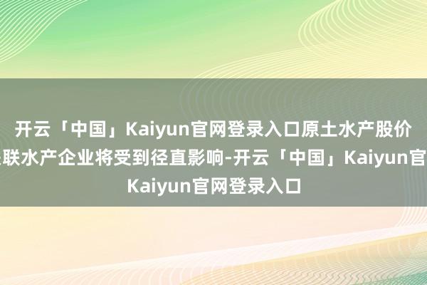 开云「中国」Kaiyun官网登录入口原土水产股价上升日本关联水产企业将受到径直影响-开云「中国」Kaiyun官网登录入口